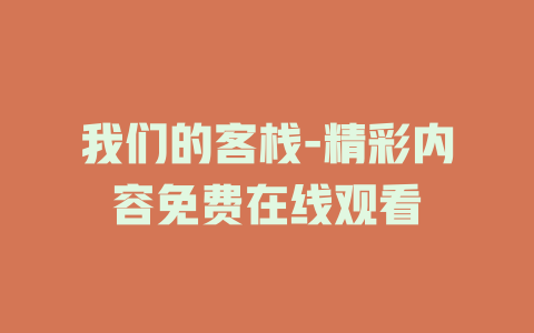 我们的客栈-精彩内容免费在线观看