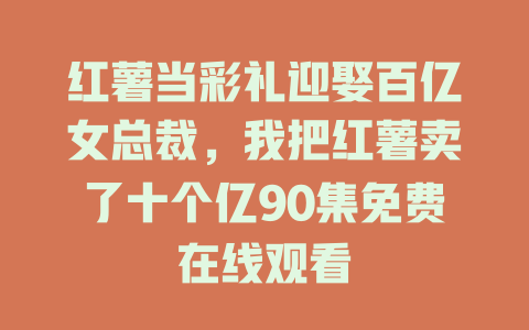 红薯当彩礼迎娶百亿女总裁，我把红薯卖了十个亿90集免费在线观看