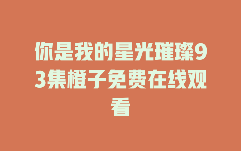 你是我的星光璀璨93集橙子免费在线观看