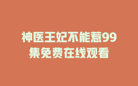 神医王妃不能惹99集免费在线观看