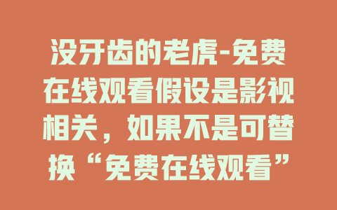 没牙齿的老虎-免费在线观看假设是影视相关，如果不是可替换“免费在线观看”为对应需求表述，如“背后的秘密揭秘”等