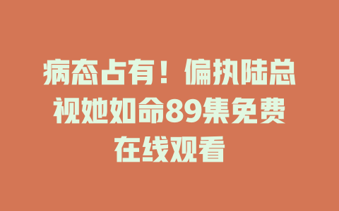 病态占有！偏执陆总视她如命89集免费在线观看