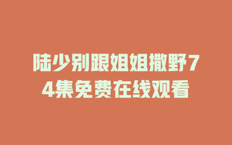 陆少别跟姐姐撒野74集免费在线观看