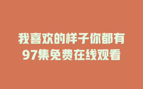 我喜欢的样子你都有97集免费在线观看