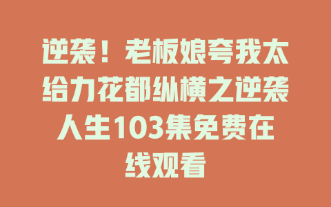 逆袭！老板娘夸我太给力花都纵横之逆袭人生103集免费在线观看