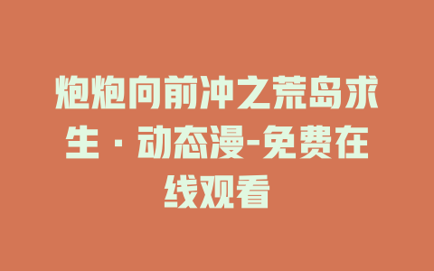 炮炮向前冲之荒岛求生·动态漫-免费在线观看