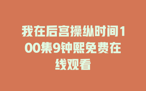我在后宫操纵时间100集9钟熙免费在线观看
