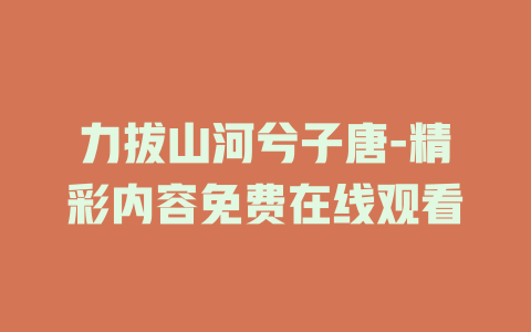 力拔山河兮子唐-精彩内容免费在线观看