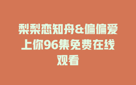 梨梨恋知舟&偏偏爱上你96集免费在线观看