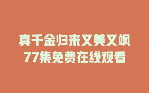 真千金归来又美又飒77集免费在线观看
