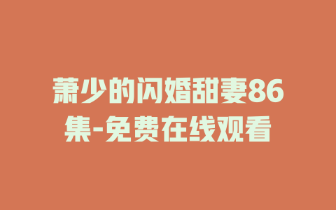 萧少的闪婚甜妻86集-免费在线观看