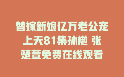 替嫁新娘亿万老公宠上天81集孙樾 张楚萱免费在线观看