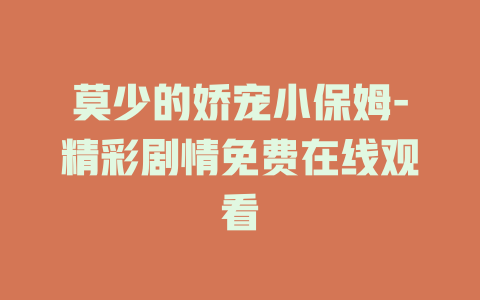 莫少的娇宠小保姆-精彩剧情免费在线观看
