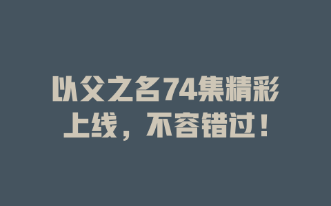 以父之名74集精彩上线，不容错过！