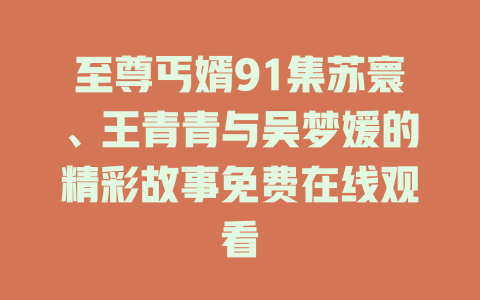 至尊丐婿91集苏寰、王青青与吴梦媛的精彩故事免费在线观看