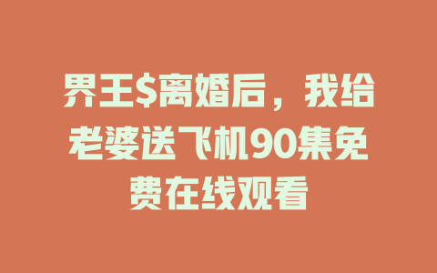 界王$离婚后，我给老婆送飞机90集免费在线观看