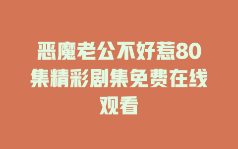 恶魔老公不好惹80集精彩剧集免费在线观看