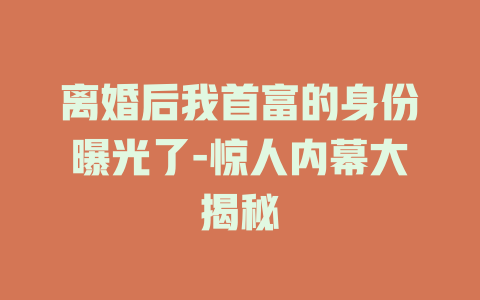离婚后我首富的身份曝光了-惊人内幕大揭秘