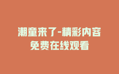 潮童来了-精彩内容免费在线观看