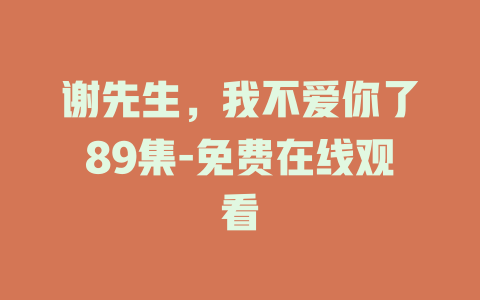 谢先生，我不爱你了89集-免费在线观看