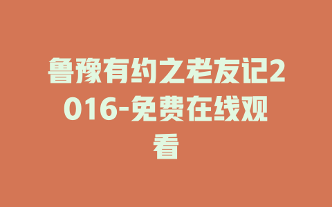 鲁豫有约之老友记2016-免费在线观看
