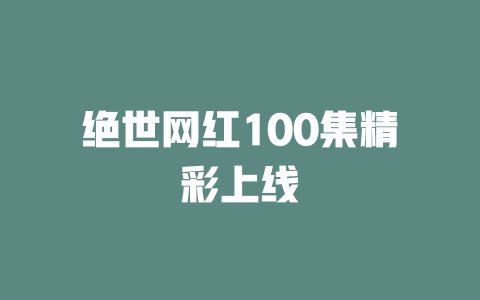绝世网红100集精彩上线