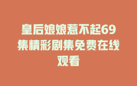皇后娘娘惹不起69集精彩剧集免费在线观看