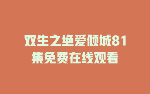双生之绝爱倾城81集免费在线观看
