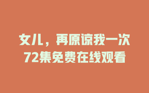 女儿，再原谅我一次72集免费在线观看
