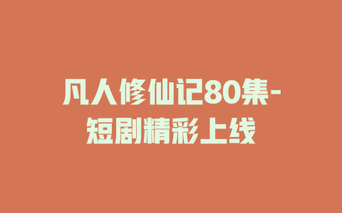 凡人修仙记80集-短剧精彩上线