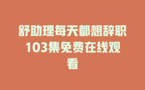 舒助理每天都想辞职103集免费在线观看