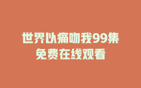 世界以痛吻我99集免费在线观看