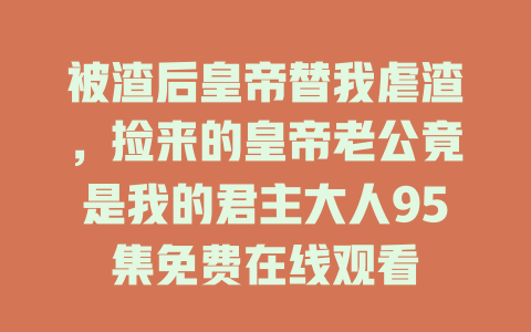 被渣后皇帝替我虐渣，捡来的皇帝老公竟是我的君主大人95集免费在线观看