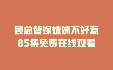 顾总替嫁妹妹不好惹85集免费在线观看