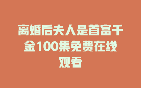离婚后夫人是首富千金100集免费在线观看
