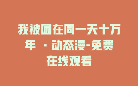 我被困在同一天十万年 ·动态漫-免费在线观看