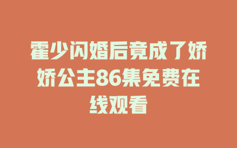 霍少闪婚后竟成了娇娇公主86集免费在线观看
