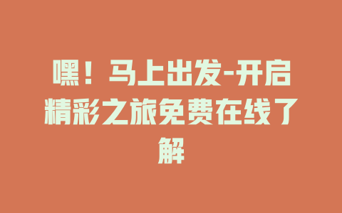 嘿！马上出发-开启精彩之旅免费在线了解