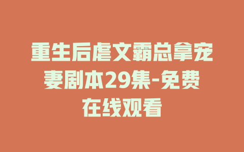 重生后虐文霸总拿宠妻剧本29集-免费在线观看