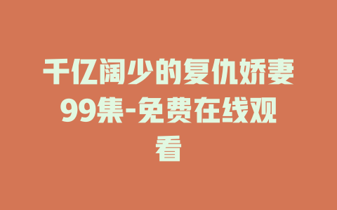 千亿阔少的复仇娇妻99集-免费在线观看