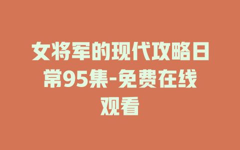 女将军的现代攻略日常95集-免费在线观看