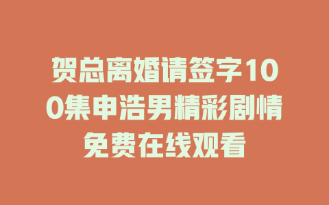 贺总离婚请签字100集申浩男精彩剧情免费在线观看