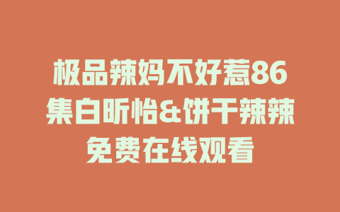 极品辣妈不好惹86集白昕怡&饼干辣辣免费在线观看
