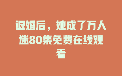 退婚后，她成了万人迷80集免费在线观看