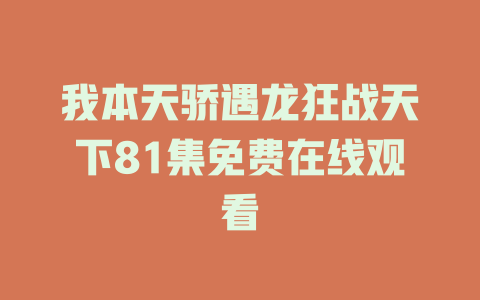我本天骄遇龙狂战天下81集免费在线观看