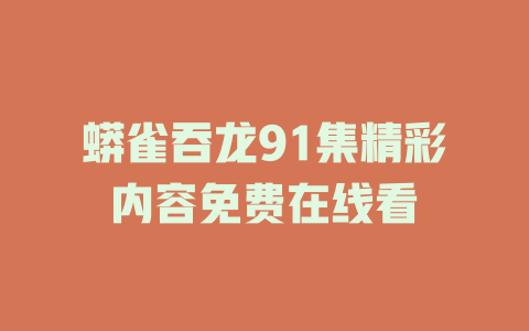 蟒雀吞龙91集精彩内容免费在线看