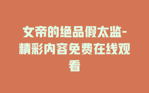 女帝的绝品假太监-精彩内容免费在线观看