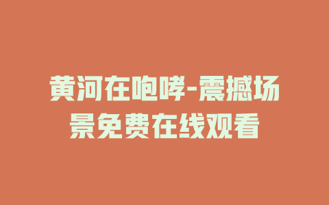 黄河在咆哮-震撼场景免费在线观看