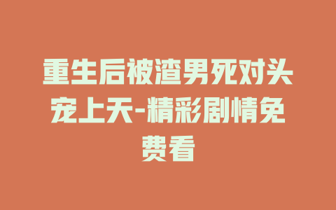 重生后被渣男死对头宠上天-精彩剧情免费看