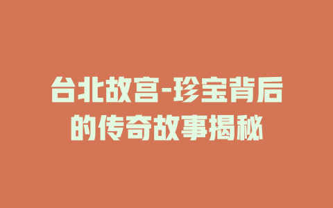 台北故宫-珍宝背后的传奇故事揭秘